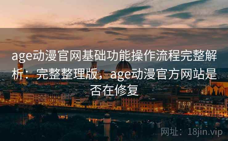 age动漫官网基础功能操作流程完整解析：完整整理版，age动漫官方网站是否在修复