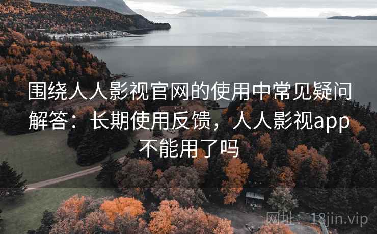 围绕人人影视官网的使用中常见疑问解答：长期使用反馈，人人影视app不能用了吗
