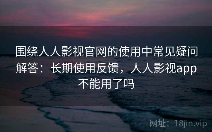 围绕人人影视官网的使用中常见疑问解答:长期使用反馈,人人影视app不能用了吗 围绕人人影视官网的使用中常见疑问解答:长期使用反馈,人人影视app不能用了吗