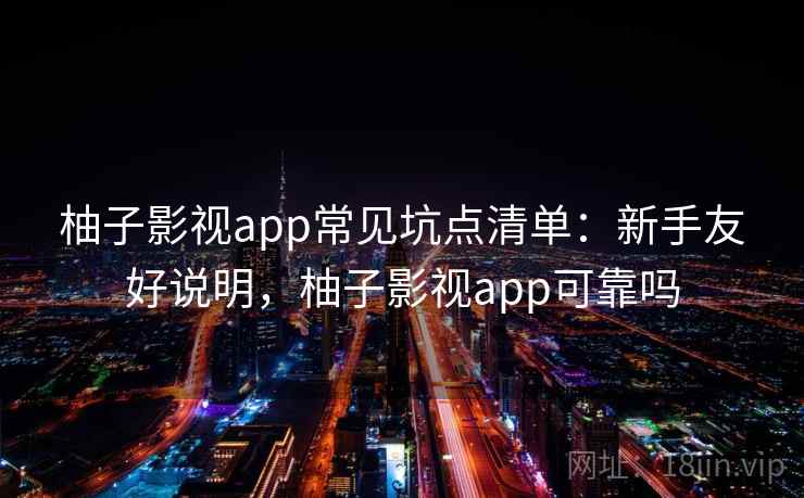 柚子影视app常见坑点清单：新手友好说明，柚子影视app可靠吗