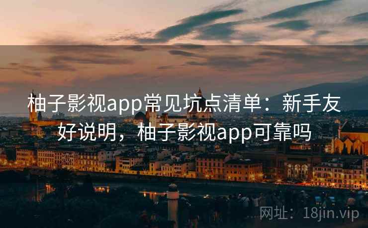 柚子影视app常见坑点清单:新手友好说明,柚子影视app可靠吗 柚子影视app常见坑点清单:新手友好说明,柚子影视app可靠吗