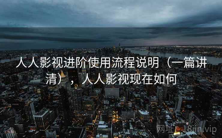 人人影视进阶使用流程说明（一篇讲清），人人影视现在如何