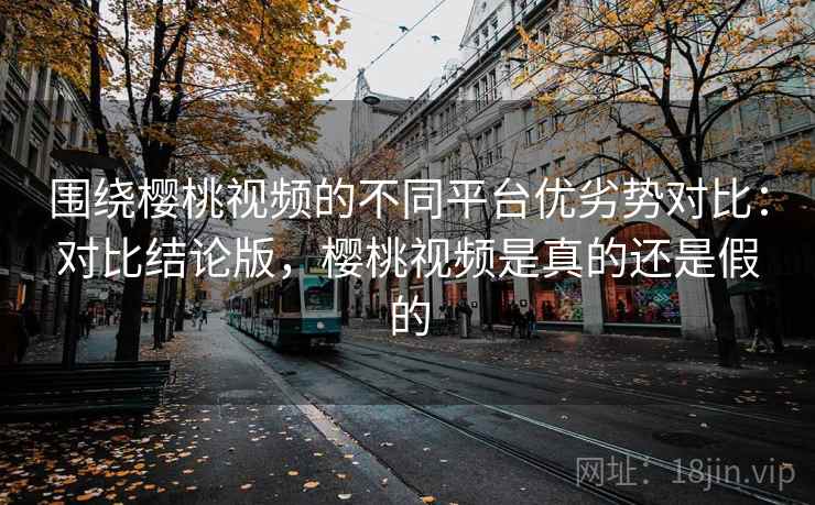 围绕樱桃视频的不同平台优劣势对比:对比结论版,樱桃视频是真的还是假的 围绕樱桃视频的不同平台优劣势对比:对比结论版,樱桃视频是真的还是假的