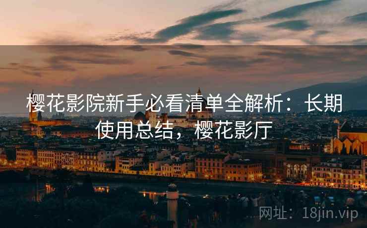 樱花影院新手必看清单全解析：长期使用总结，樱花影厅