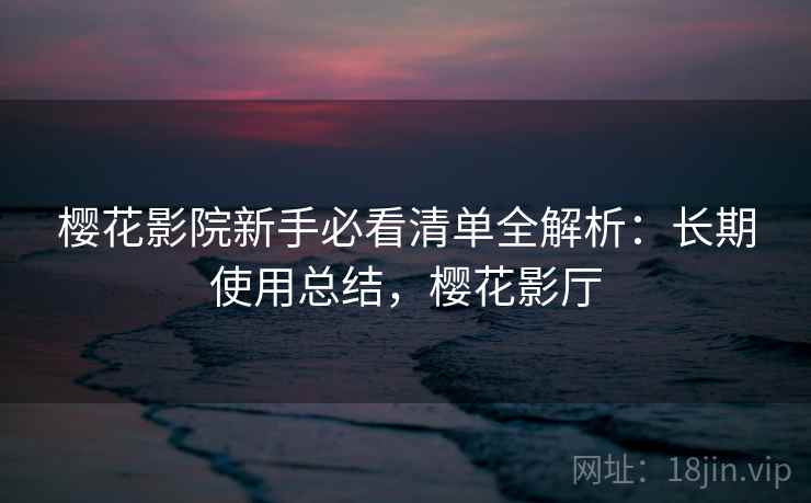 樱花影院新手必看清单全解析:长期使用总结,樱花影厅 樱花影院新手必看清单全解析:长期使用总结,樱花影厅