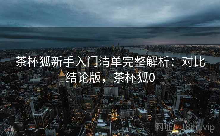 茶杯狐新手入门清单完整解析：对比结论版，茶杯狐0