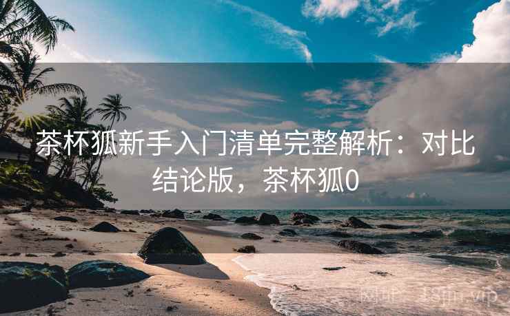 茶杯狐新手入门清单完整解析:对比结论版,茶杯狐0 茶杯狐新手入门清单完整解析:对比结论版,茶杯狐0
