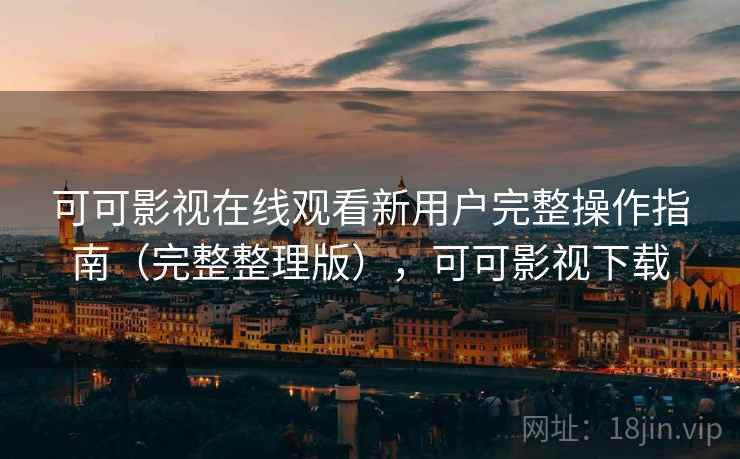 可可影视在线观看新用户完整操作指南（完整整理版），可可影视下载
