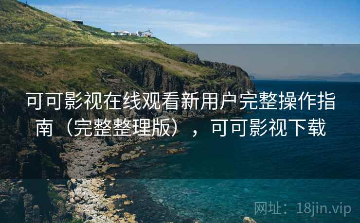 可可影视在线观看新用户完整操作指南（完整整理版），可可影视下载