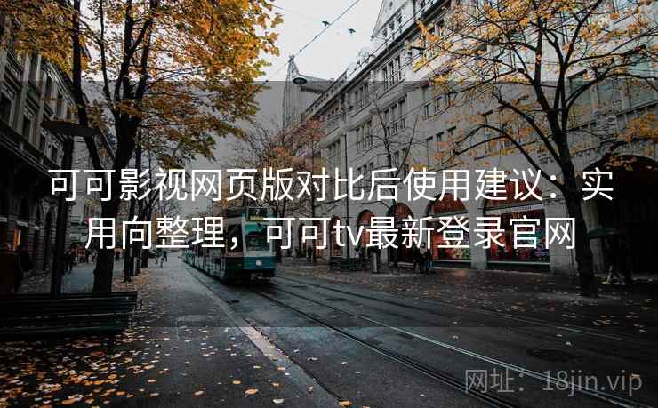 可可影视网页版对比后使用建议：实用向整理，可可tv最新登录官网