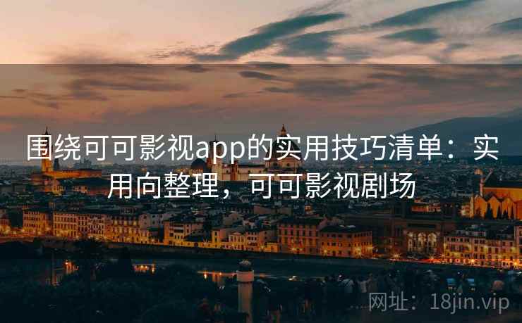 围绕可可影视app的实用技巧清单：实用向整理，可可影视剧场