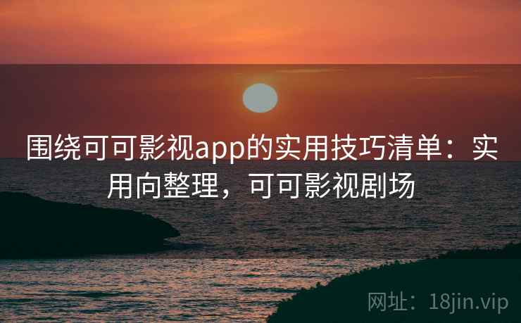 围绕可可影视app的实用技巧清单：实用向整理，可可影视剧场