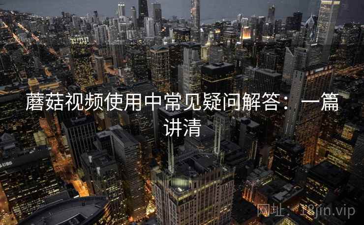 蘑菇视频使用中常见疑问解答：一篇讲清