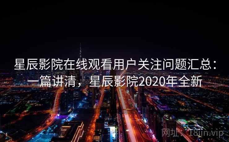 星辰影院在线观看用户关注问题汇总：一篇讲清，星辰影院2020年全新