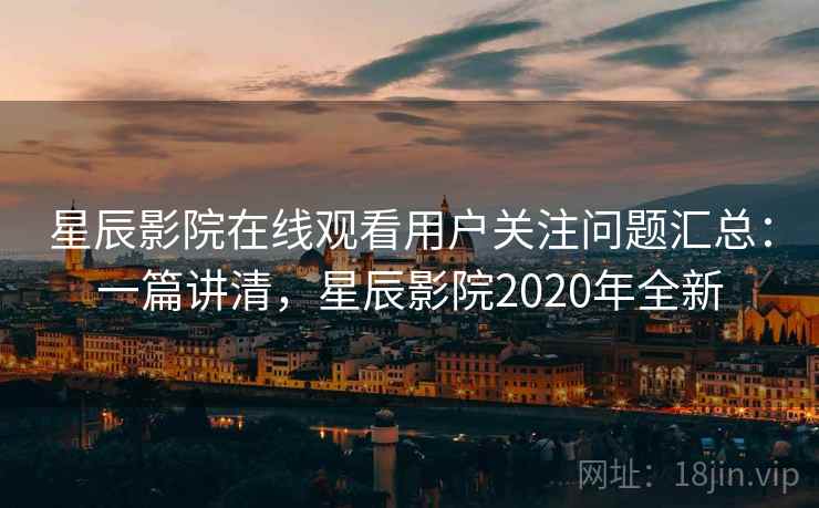 星辰影院在线观看用户关注问题汇总:一篇讲清,星辰影院2020年全新 星辰影院在线观看用户关注问题汇总:一篇讲清,星辰影院2020年全新