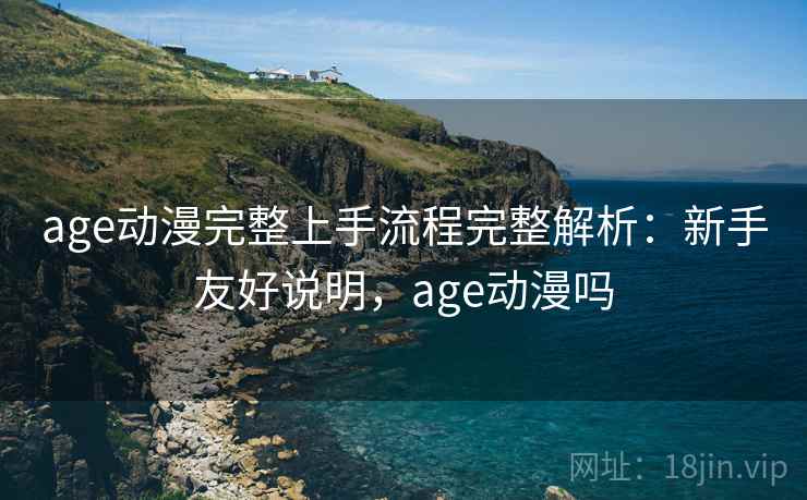 age动漫完整上手流程完整解析：新手友好说明，age动漫吗