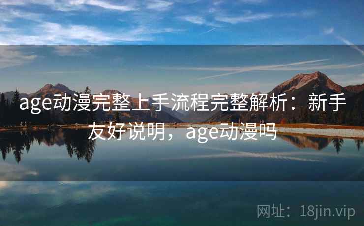 age动漫完整上手流程完整解析:新手友好说明,age动漫吗 age动漫完整上手流程完整解析:新手友好说明,age动漫吗