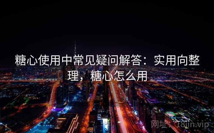 糖心使用中常见疑问解答：实用向整理，糖心怎么用