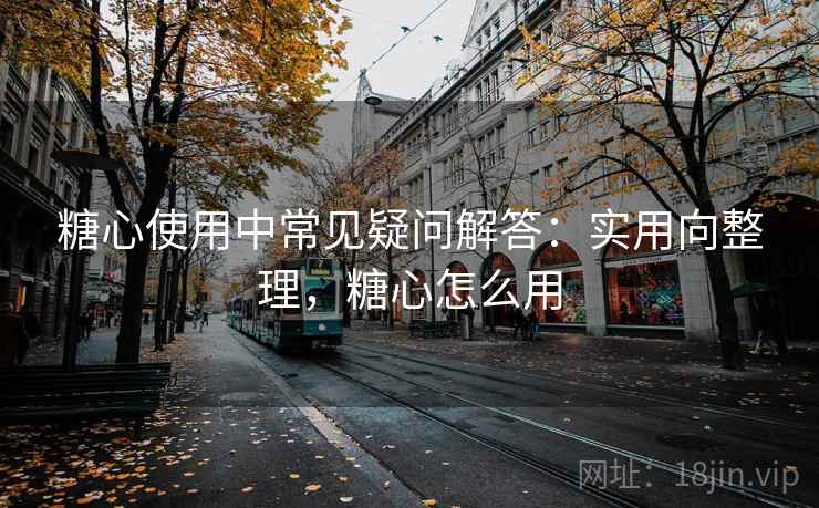 糖心使用中常见疑问解答:实用向整理,糖心怎么用 糖心使用中常见疑问解答:实用向整理,糖心怎么用