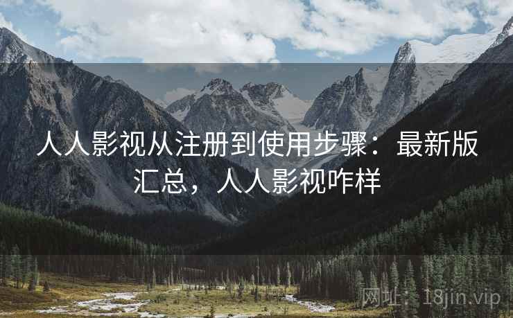 人人影视从注册到使用步骤：最新版汇总，人人影视咋样