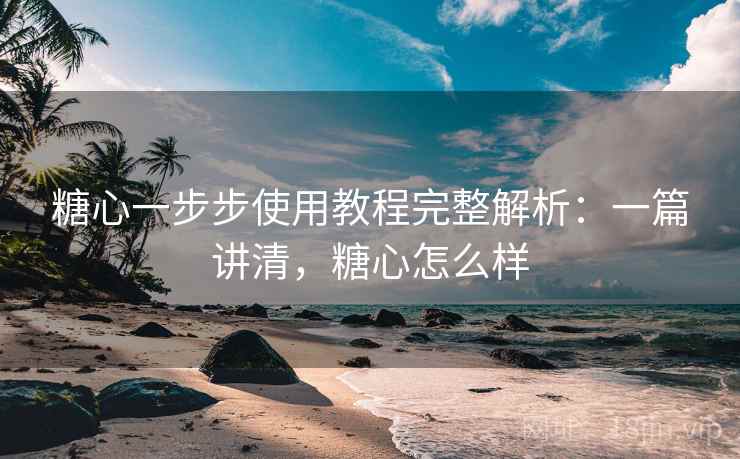 糖心一步步使用教程完整解析:一篇讲清,糖心怎么样 糖心一步步使用教程完整解析:一篇讲清,糖心怎么样