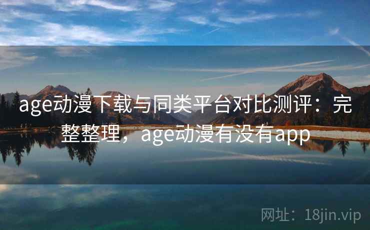 age动漫下载与同类平台对比测评：完整整理，age动漫有没有app