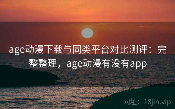 age动漫下载与同类平台对比测评:完整整理,age动漫有没有app age动漫下载与同类平台对比测评:完整整理,age动漫有没有app