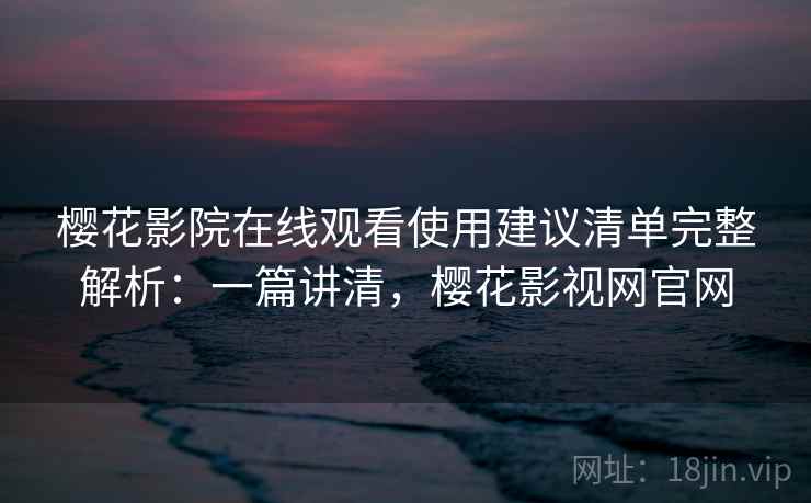 樱花影院在线观看使用建议清单完整解析：一篇讲清，樱花影视网官网