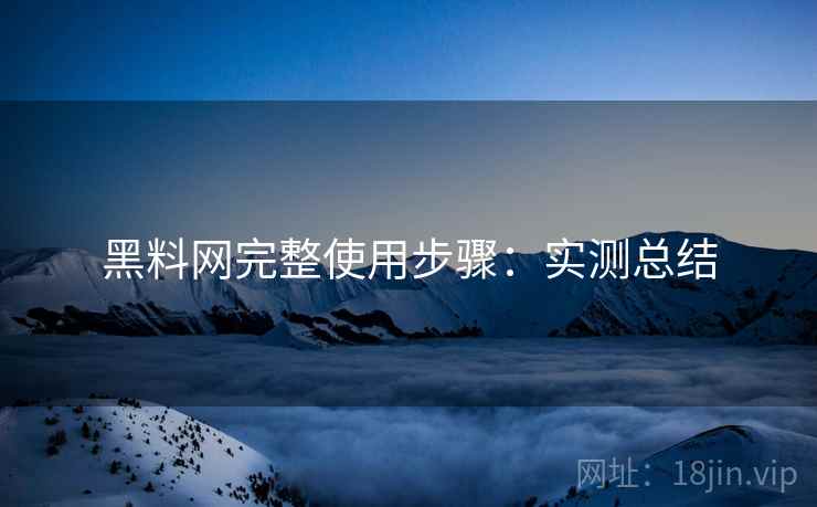 黑料网完整使用步骤：实测总结