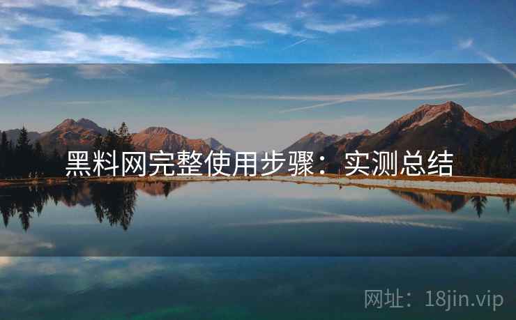黑料网完整使用步骤:实测总结 黑料网完整使用步骤:实测总结