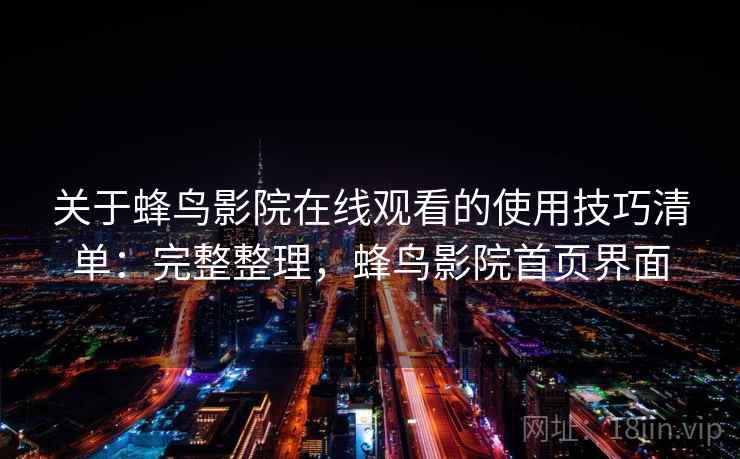 关于蜂鸟影院在线观看的使用技巧清单:完整整理,蜂鸟影院首页界面 关于蜂鸟影院在线观看的使用技巧清单:完整整理,蜂鸟影院首页界面
