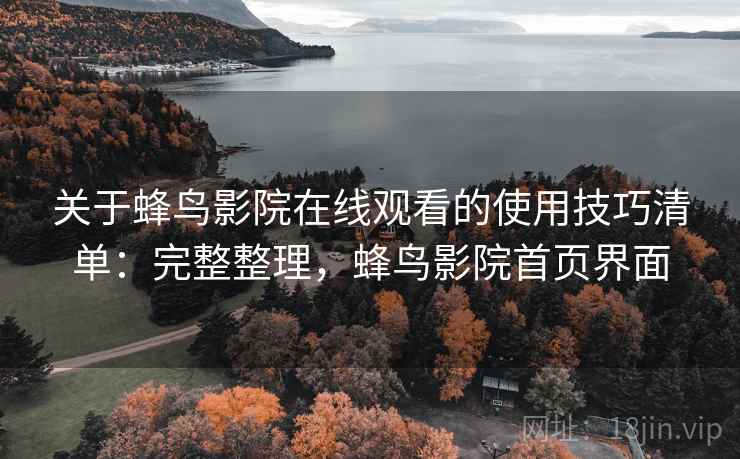 关于蜂鸟影院在线观看的使用技巧清单：完整整理，蜂鸟影院首页界面