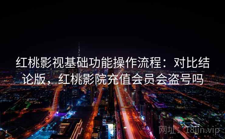 红桃影视基础功能操作流程：对比结论版，红桃影院充值会员会盗号吗