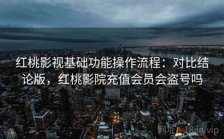红桃影视基础功能操作流程：对比结论版，红桃影院充值会员会盗号吗
