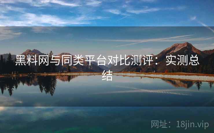 黑料网与同类平台对比测评：实测总结