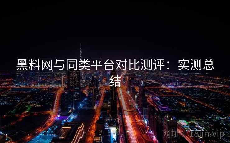 黑料网与同类平台对比测评：实测总结