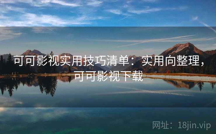 可可影视实用技巧清单：实用向整理，可可影视下载