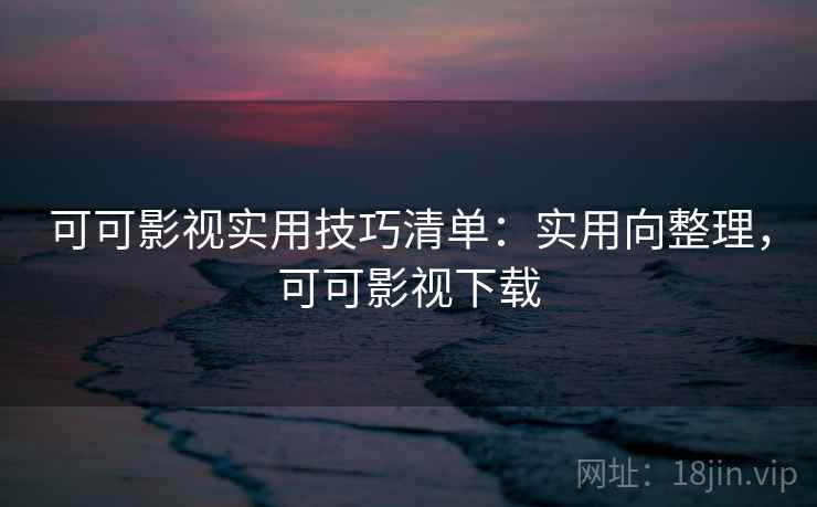 可可影视实用技巧清单:实用向整理,可可影视下载 可可影视实用技巧清单:实用向整理,可可影视下载