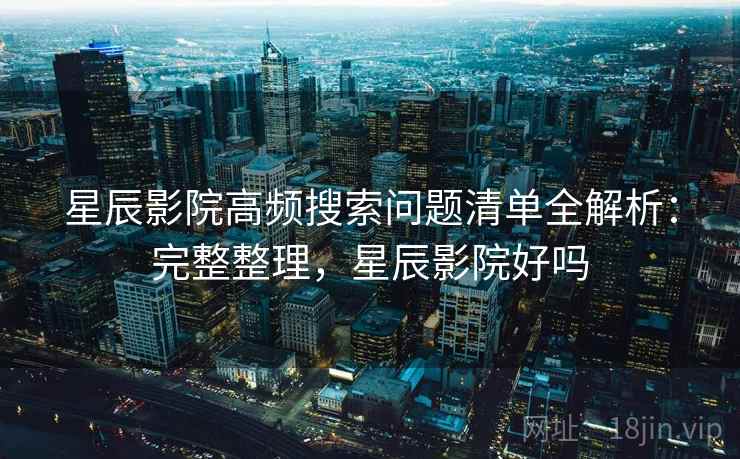 星辰影院高频搜索问题清单全解析：完整整理，星辰影院好吗