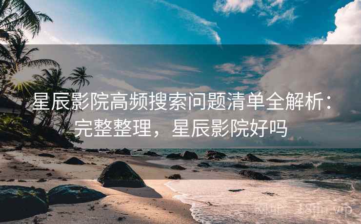 星辰影院高频搜索问题清单全解析:完整整理,星辰影院好吗 星辰影院高频搜索问题清单全解析:完整整理,星辰影院好吗