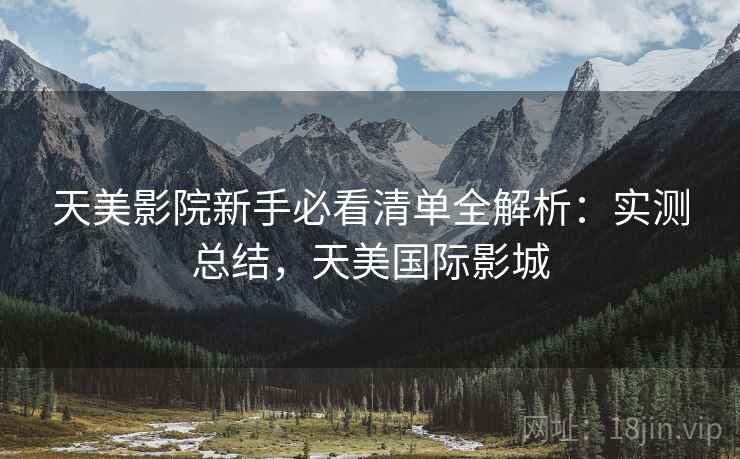 天美影院新手必看清单全解析：实测总结，天美国际影城