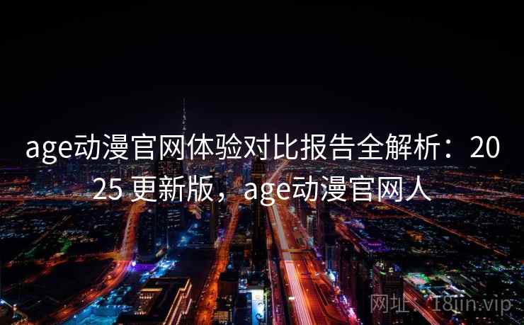 age动漫官网体验对比报告全解析：2025 更新版，age动漫官网人