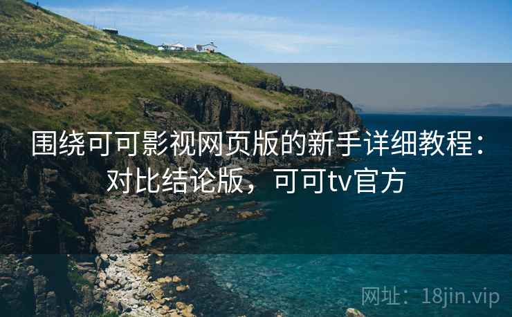 围绕可可影视网页版的新手详细教程：对比结论版，可可tv官方