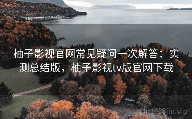 柚子影视官网常见疑问一次解答:实测总结版,柚子影视tv版官网下载 柚子影视官网常见疑问一次解答:实测总结版,柚子影视tv版官网下载