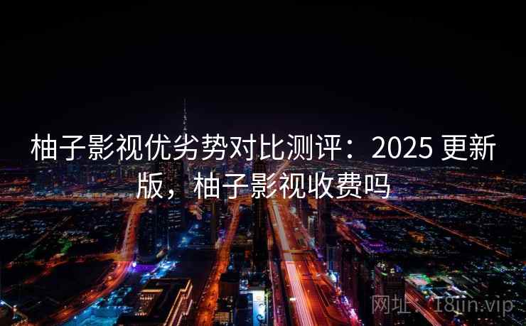 柚子影视优劣势对比测评：2025 更新版，柚子影视收费吗
