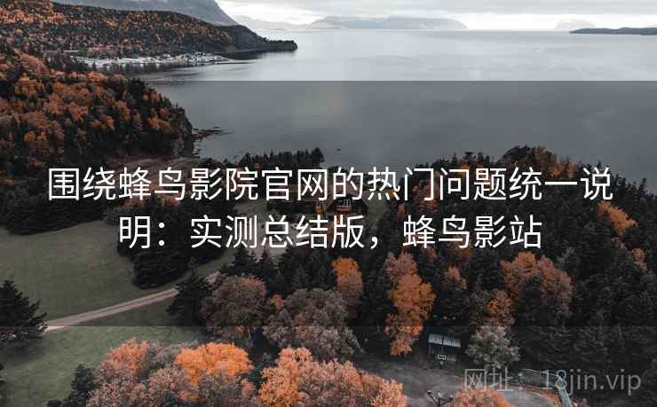 围绕蜂鸟影院官网的热门问题统一说明:实测总结版,蜂鸟影站 围绕蜂鸟影院官网的热门问题统一说明:实测总结版,蜂鸟影站