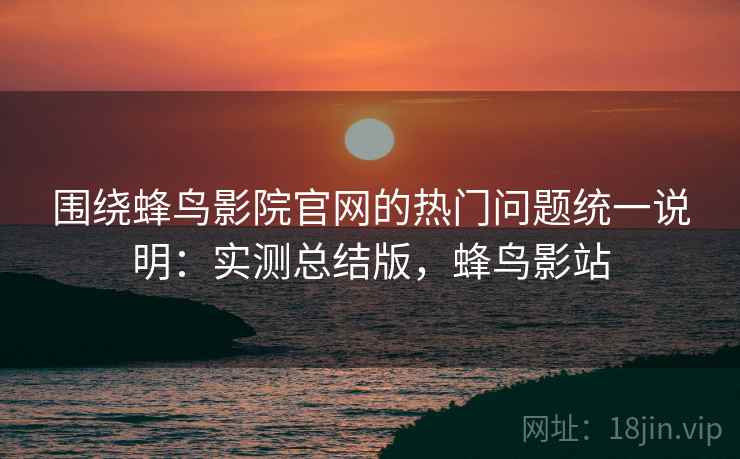 围绕蜂鸟影院官网的热门问题统一说明：实测总结版，蜂鸟影站