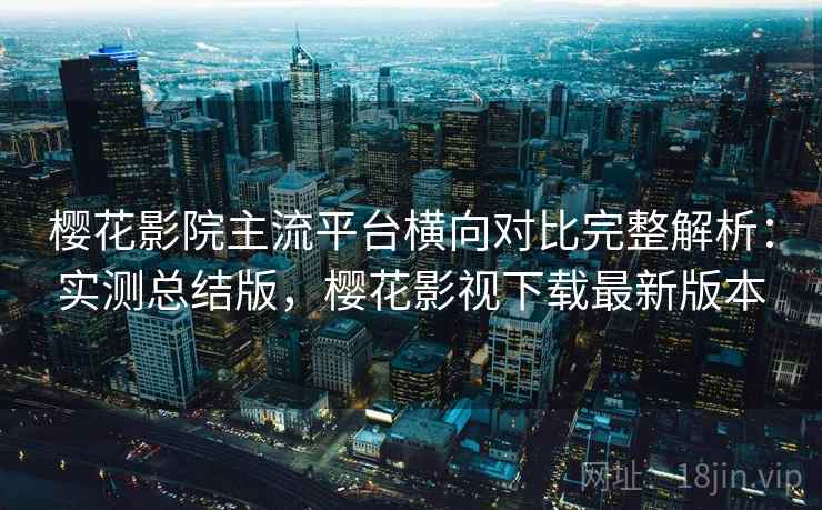 樱花影院主流平台横向对比完整解析：实测总结版，樱花影视下载最新版本
