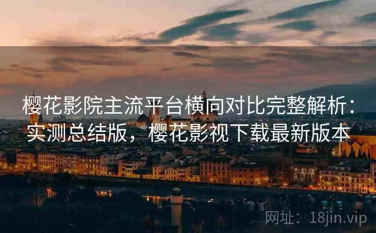 樱花影院主流平台横向对比完整解析：实测总结版，樱花影视下载最新版本