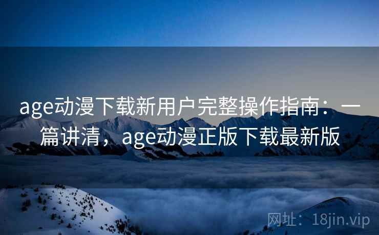 age动漫下载新用户完整操作指南：一篇讲清，age动漫正版下载最新版